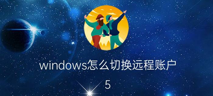 windows怎么切换远程账户 5?怎么用远程控制控制一台电脑另一个账户？